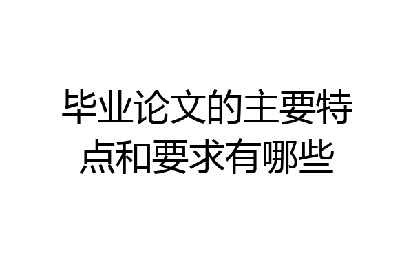 毕业论文的主要特点和要求有哪些