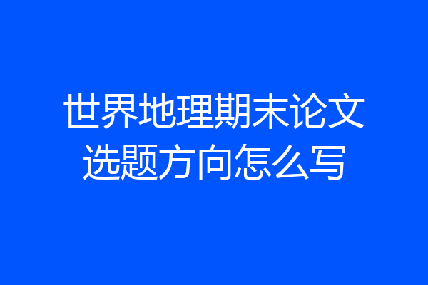 世界地理期末论文选题方向怎么写