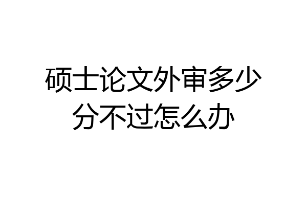 硕士论文外审多少分不过怎么办