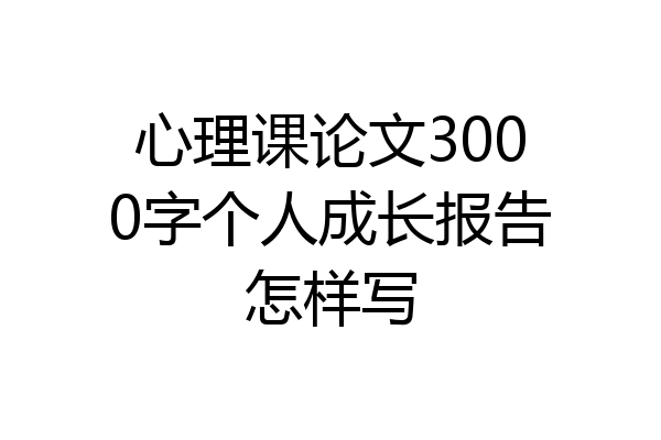 心理课论文3000字个人成长报告怎样写