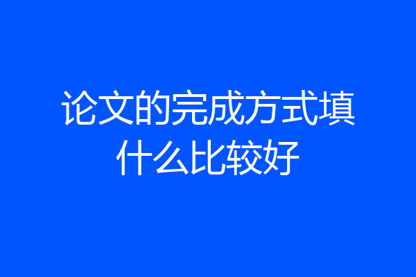 论文的完成方式填什么比较好
