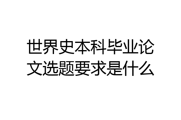 世界史本科毕业论文选题要求是什么
