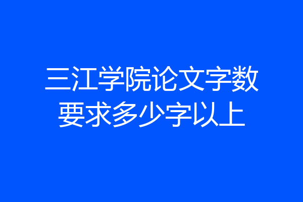 三江学院论文字数要求多少字以上