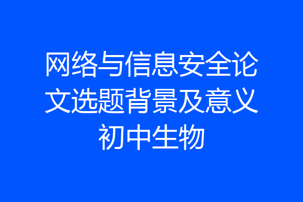 网络与信息安全论文选题背景及意义初中生物