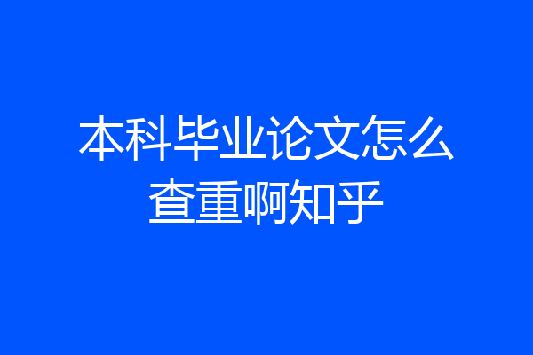 本科毕业论文怎么查重啊知乎