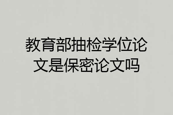 教育部抽检学位论文是保密论文吗