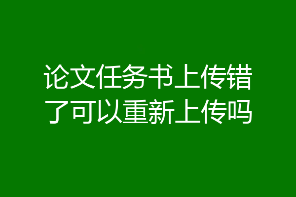 论文任务书上传错了可以重新上传吗