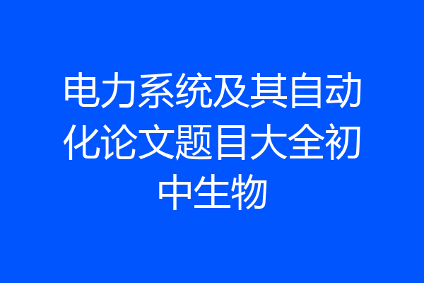 电力系统及其自动化论文题目大全初中生物