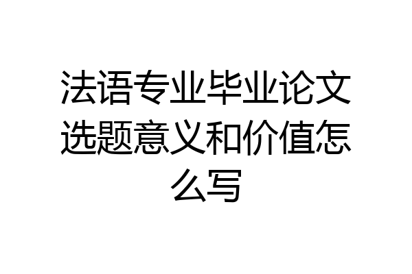 法语专业毕业论文选题意义和价值怎么写