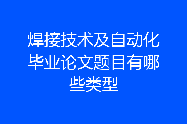 焊接技术及自动化毕业论文题目有哪些类型