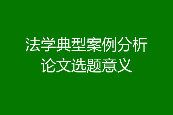 法学典型案例分析论文选题意义