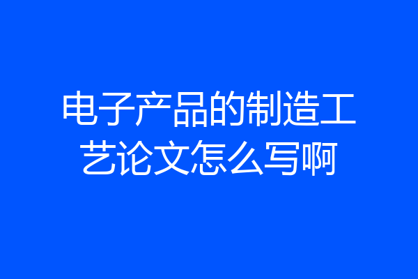 电子产品的制造工艺论文怎么写啊