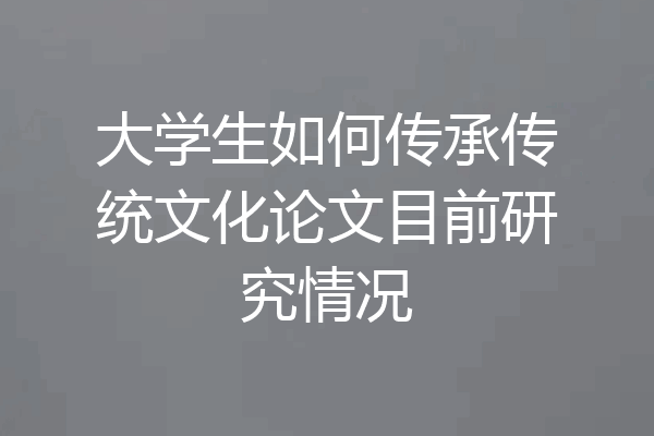 大学生如何传承传统文化论文目前研究情况