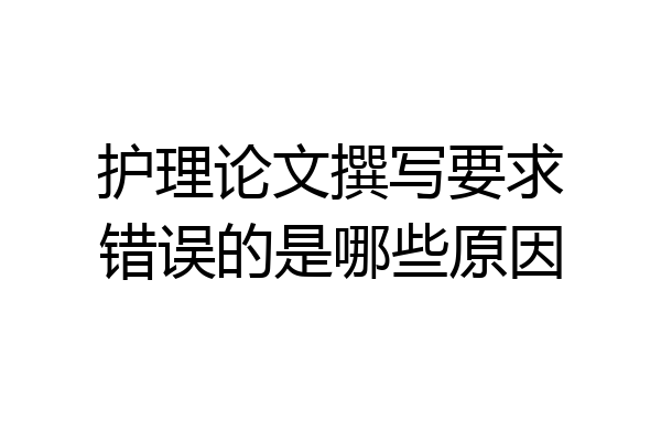 护理论文撰写要求错误的是哪些原因