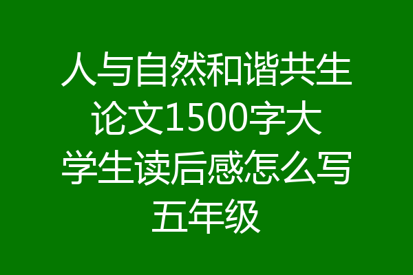 人与自然和谐共生论文1500字大学生读后感怎么写五年级