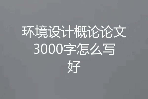 环境设计概论论文3000字怎么写好