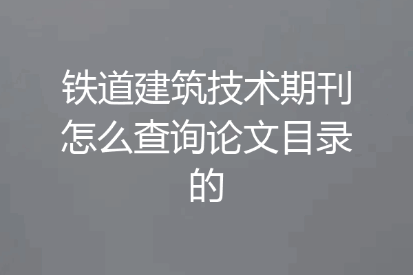 铁道建筑技术期刊怎么查询论文目录的