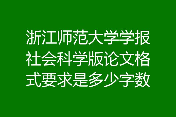 浙江师范大学学报社会科学版论文格式要求是多少字数