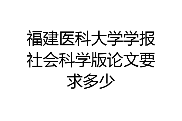 福建医科大学学报社会科学版论文要求多少