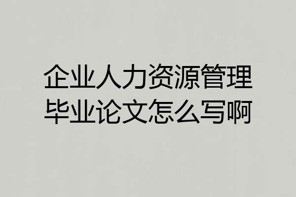 企业人力资源管理毕业论文怎么写啊