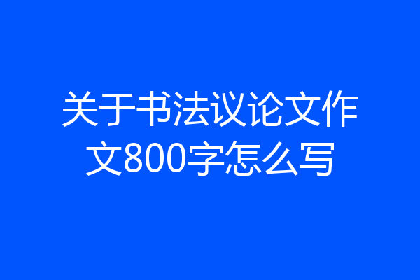 关于书法议论文作文800字怎么写