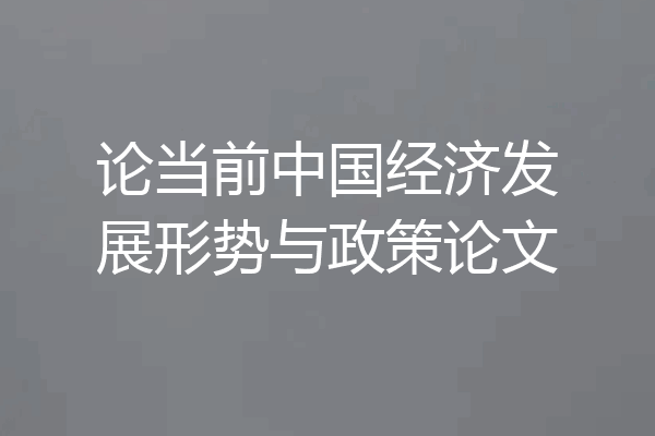 论当前中国经济发展形势与政策论文