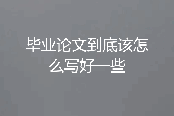 毕业论文到底该怎么写好一些