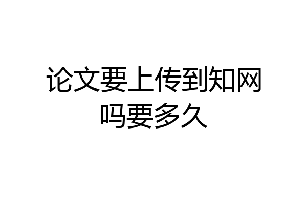 论文要上传到知网吗要多久