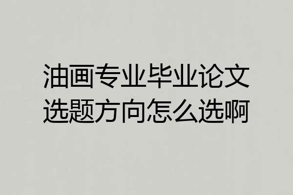 油画专业毕业论文选题方向怎么选啊