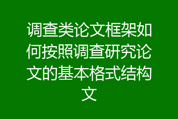 调查类论文框架如何按照调查研究论文的基本格式结构文