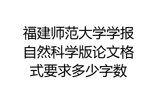 福建师范大学学报自然科学版论文格式要求多少字数