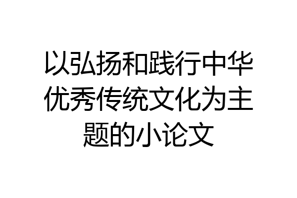 以弘扬和践行中华优秀传统文化为主题的小论文