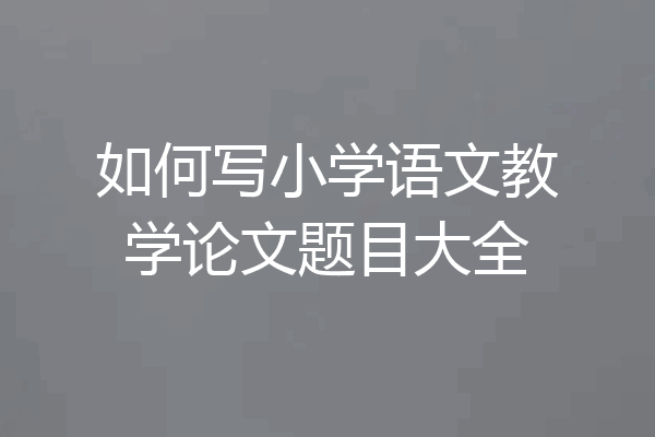 如何写小学语文教学论文题目大全