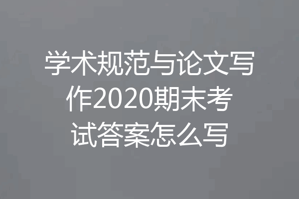 学术规范与论文写作2020期末考试答案怎么写