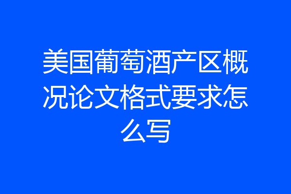 美国葡萄酒产区概况论文格式要求怎么写