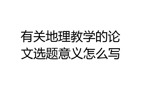 有关地理教学的论文选题意义怎么写