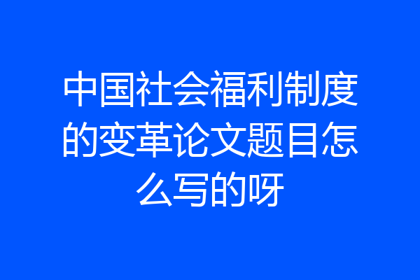 中国社会福利制度的变革论文题目怎么写的呀