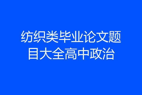 纺织类毕业论文题目大全高中政治