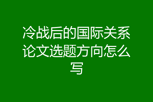 冷战后的国际关系论文选题方向怎么写