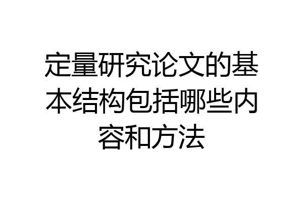 定量研究论文的基本结构包括哪些内容和方法