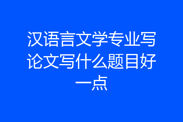 汉语言文学专业写论文写什么题目好一点