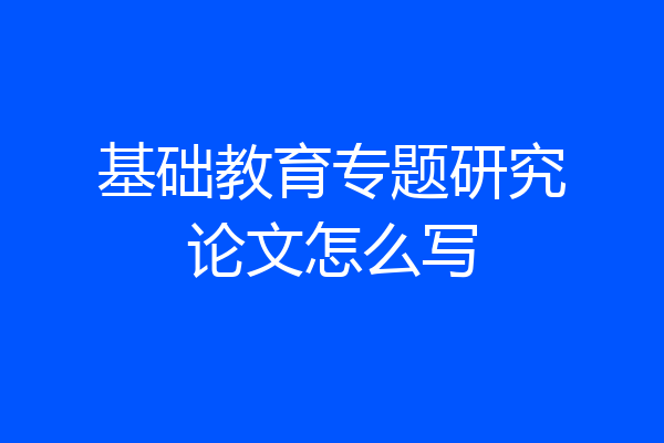 基础教育专题研究论文怎么写