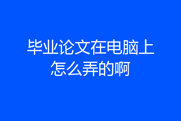 毕业论文在电脑上怎么弄的啊
