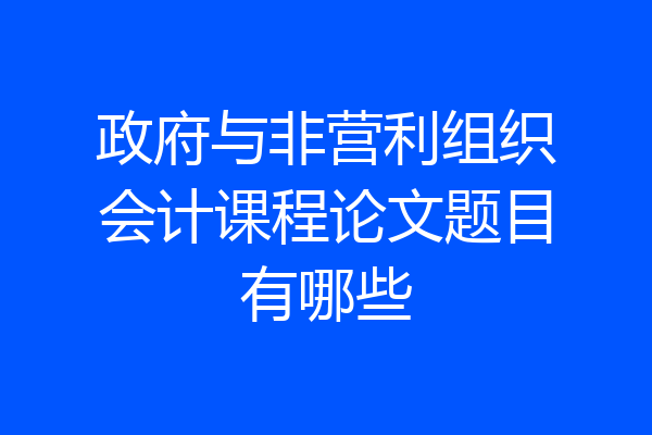 政府与非营利组织会计课程论文题目有哪些