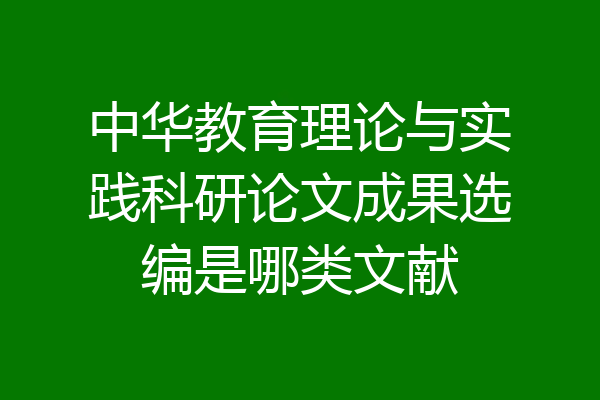 中华教育理论与实践科研论文成果选编是哪类文献