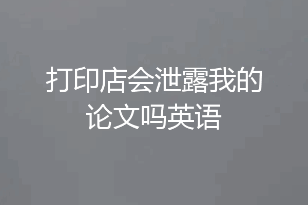 打印店会泄露我的论文吗英语