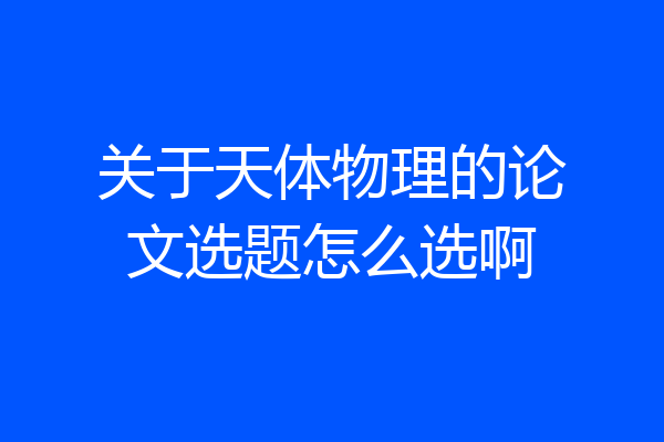 关于天体物理的论文选题怎么选啊