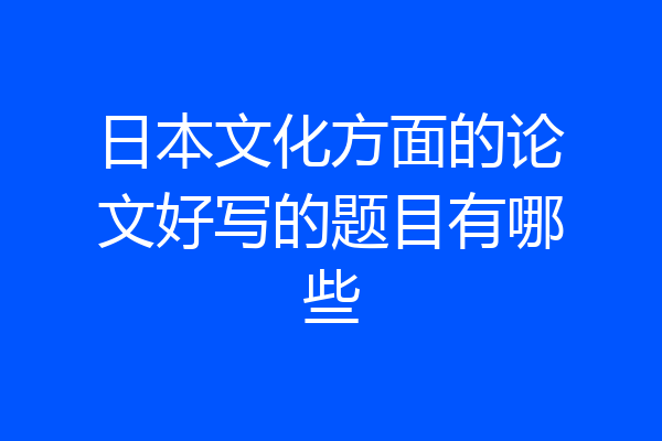 日本文化方面的论文好写的题目有哪些