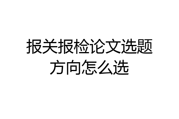 报关报检论文选题方向怎么选