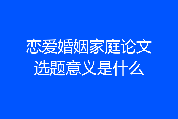 恋爱婚姻家庭论文选题意义是什么